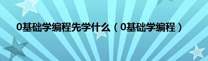 0基礎(chǔ)學(xué)編程先學(xué)什么（0基礎(chǔ)學(xué)編程）