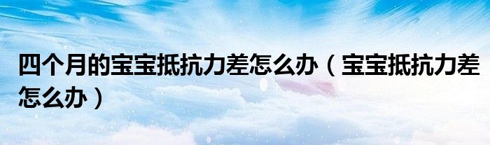 四個(gè)月的寶寶抵抗力差怎么辦（寶寶抵抗力差怎么辦）