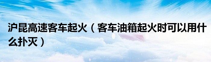 滬昆高速客車起火（客車油箱起火時(shí)可以用什么撲滅）