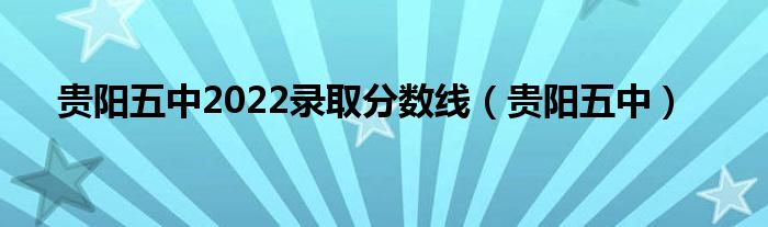 貴陽(yáng)五中2022錄取分?jǐn)?shù)線（貴陽(yáng)五中）