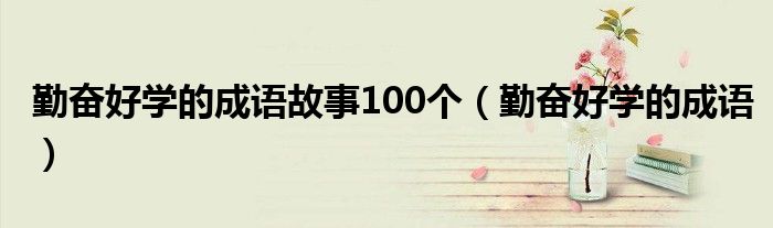 勤奮好學(xué)的成語(yǔ)故事100個(gè)（勤奮好學(xué)的成語(yǔ)）