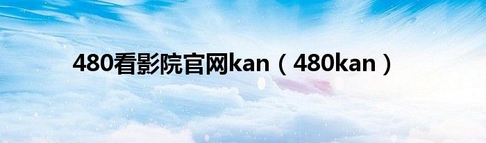 480看影院官網(wǎng)kan（480kan）