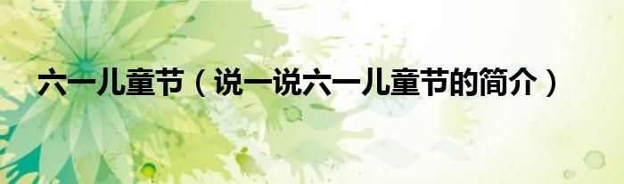六一兒童節(jié)（說一說六一兒童節(jié)的簡介）