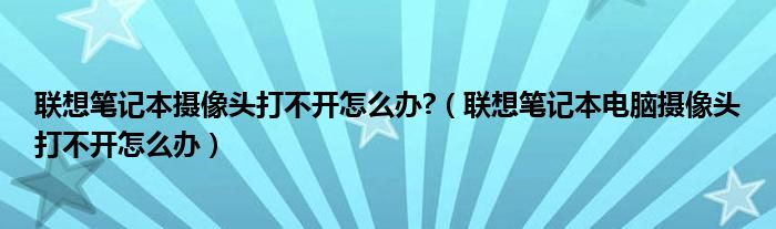 聯(lián)想筆記本攝像頭打不開怎么辦?（聯(lián)想筆記本電腦攝像頭打不開怎么辦）