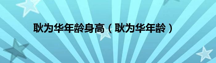 耿為華年齡身高（耿為華年齡）