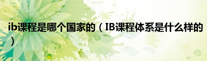 ib課程是哪個國家的（IB課程體系是什么樣的）