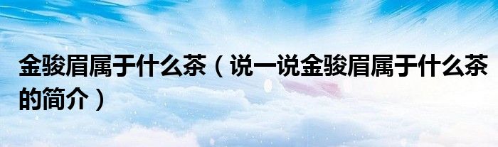 金駿眉屬于什么茶（說一說金駿眉屬于什么茶的簡介）