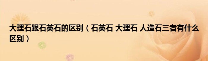 大理石跟石英石的區(qū)別（石英石 大理石 人造石三者有什么區(qū)別）