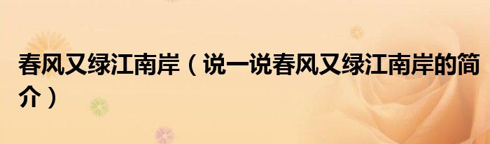 春風(fēng)又綠江南岸（說(shuō)一說(shuō)春風(fēng)又綠江南岸的簡(jiǎn)介）