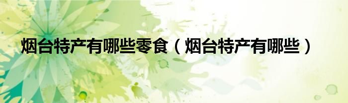 煙臺(tái)特產(chǎn)有哪些零食（煙臺(tái)特產(chǎn)有哪些）