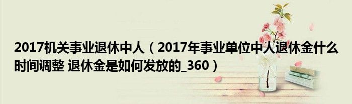 2017機(jī)關(guān)事業(yè)退休中人（2017年事業(yè)單位中人退休金什么時(shí)間調(diào)整 退休金是如何發(fā)放的_360）