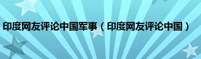印度網(wǎng)友評論中國軍事（印度網(wǎng)友評論中國）