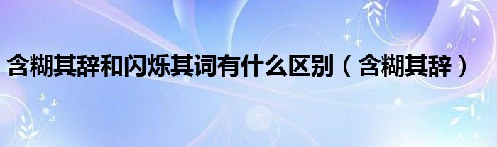 含糊其辭和閃爍其詞有什么區(qū)別（含糊其辭）