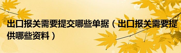 出口報關(guān)需要提交哪些單據(jù)（出口報關(guān)需要提供哪些資料）