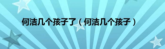 何潔幾個孩子了（何潔幾個孩子）