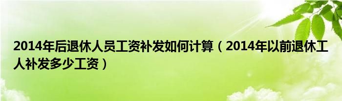 2014年后退休人員工資補(bǔ)發(fā)如何計算（2014年以前退休工人補(bǔ)發(fā)多少工資）
