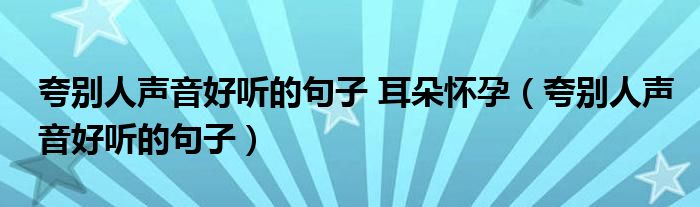 夸別人聲音好聽的句子 耳朵懷孕（夸別人聲音好聽的句子）