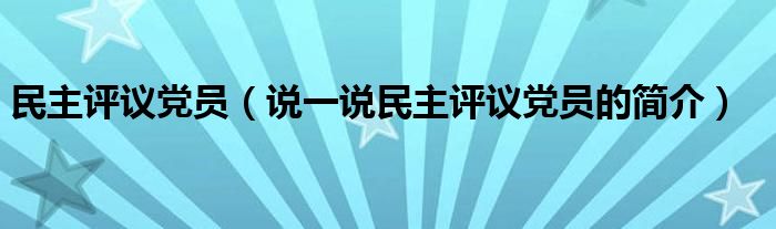 民主評(píng)議黨員（說一說民主評(píng)議黨員的簡(jiǎn)介）