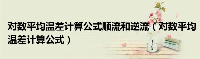 對數(shù)平均溫差計算公式順流和逆流（對數(shù)平均溫差計算公式）