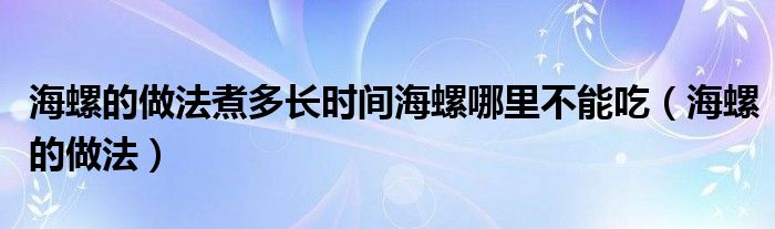 海螺的做法煮多長(zhǎng)時(shí)間海螺哪里不能吃（海螺的做法）