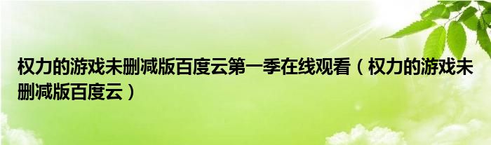 權力的游戲未刪減版百度云第一季在線觀看（權力的游戲未刪減版百度云）