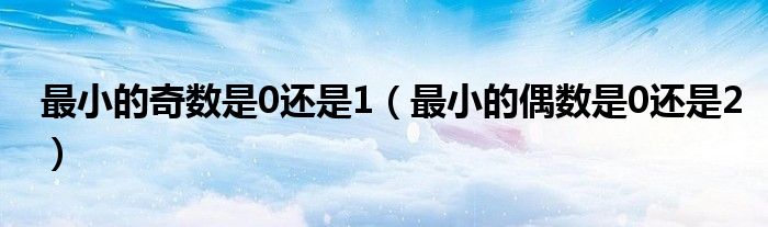最小的奇數(shù)是0還是1（最小的偶數(shù)是0還是2）