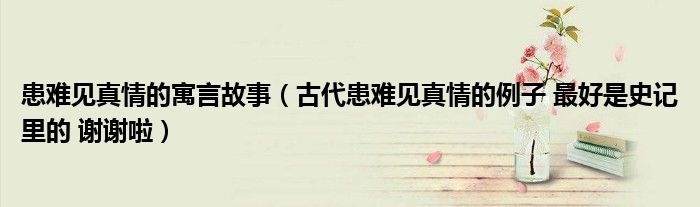 患難見真情的寓言故事（古代患難見真情的例子 最好是史記里的 謝謝啦）
