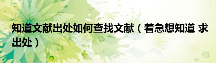 知道文獻(xiàn)出處如何查找文獻(xiàn)（著急想知道 求出處）
