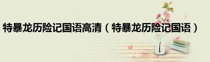 特暴龍歷險(xiǎn)記國(guó)語(yǔ)高清（特暴龍歷險(xiǎn)記國(guó)語(yǔ)）
