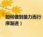 如何做到量力而行 循序漸進(jìn)的原則（如何做到量力而行 循序漸進(jìn)）
