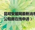 昆明安居網(wǎng)最新消息昆明公租房此次房源查詢（昆明安居網(wǎng)公租房在線申請(qǐng)）