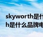 skyworth是什么品牌電視（說一說skyworth是什么品牌電視的簡介）