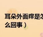 耳朵外面癢是怎么回事起皮（耳朵外面癢是怎么回事）