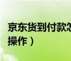 京東貨到付款怎么操作的（京東貨到付款怎么操作）