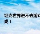 坦克世界進不去游戲始終顯示正在連接（坦克世界進不去游戲）