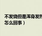 不發(fā)燒但是渾身發(fā)熱是怎么回事兒（不發(fā)燒但是渾身發(fā)熱是怎么回事）