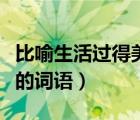 比喻生活過得美好的詞匯（形容生活過的美好的詞語）