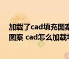 加載了cad填充圖案后填充快捷鍵不能用了（cad加載填充圖案 cad怎么加載填充圖案）