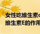 女性吃維生素c和維生素e的作用（維生素C和維生素E的作用）