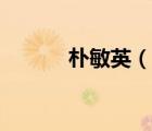 樸敏英（說一說樸敏英的簡介）