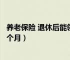 養(yǎng)老保險 退休后能領(lǐng)多少（養(yǎng)老保險退休后可以領(lǐng)多少錢一個月）