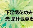 下足繡花功夫是什么意思（精準扶貧 繡花功夫 是什么意思）