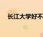 長江大學(xué)好不好知乎（長江大學(xué)好不好）