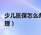 少兒醫(yī)保怎么辦理異地就醫(yī)（少兒醫(yī)保怎么辦理）