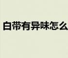 白帶有異味怎么辦腥臭（白帶有異味怎么辦）