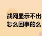 戰(zhàn)網(wǎng)顯示不出來(lái)（戰(zhàn)網(wǎng)搜不到游戲 有知道是怎么回事的么）