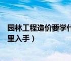 園林工程造價(jià)要學(xué)什么（想學(xué)習(xí)園林造價(jià)應(yīng)該怎么學(xué)習(xí)從哪里入手）