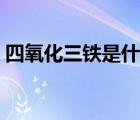 四氧化三鐵是什么物質(zhì)（四氧化三鐵是什么）