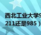 西北工業(yè)大學985排名幾位（西北工業(yè)大學是211還是985）