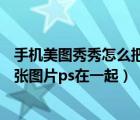 手機美圖秀秀怎么把兩張圖片ps在一起（美圖秀秀怎么把兩張圖片ps在一起）
